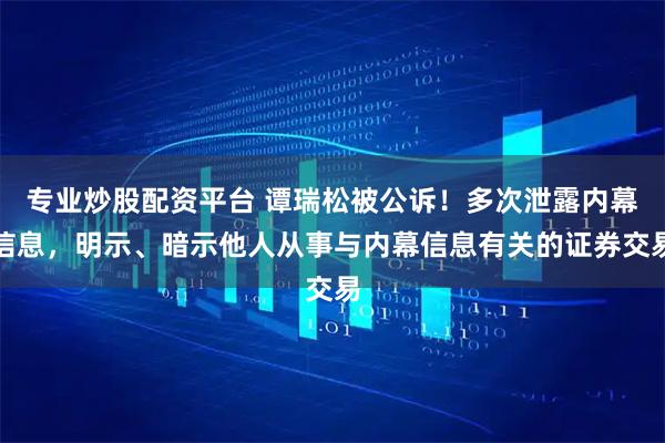 专业炒股配资平台 谭瑞松被公诉！多次泄露内幕信息，明示、暗示他人从事与内幕信息有关的证券交易