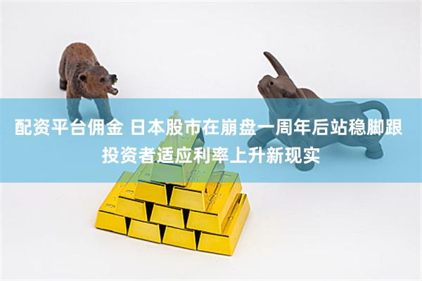 配资平台佣金 日本股市在崩盘一周年后站稳脚跟 投资者适应利率上升新现实