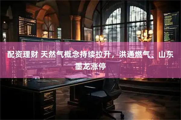 配资理财 天然气概念持续拉升，洪通燃气、山东墨龙涨停