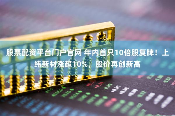 股票配资平台门户官网 年内首只10倍股复牌！上纬新材涨超10%，股价再创新高