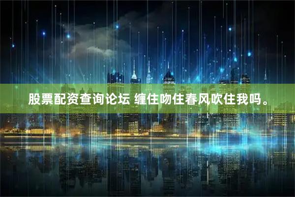 股票配资查询论坛 缠住吻住春风吹住我吗。