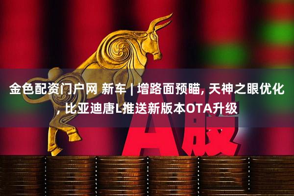 金色配资门户网 新车 | 增路面预瞄, 天神之眼优化, 比亚迪唐L推送新版本OTA升级