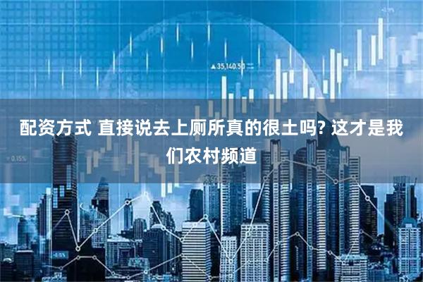 配资方式 直接说去上厕所真的很土吗? 这才是我们农村频道