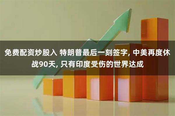 免费配资炒股入 特朗普最后一刻签字, 中美再度休战90天, 只有印度受伤的世界达成