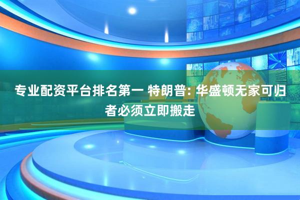 专业配资平台排名第一 特朗普: 华盛顿无家可归者必须立即搬走