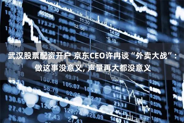 武汉股票配资开户 京东CEO许冉谈“外卖大战”: 做这事没意义, 声量再大都没意义