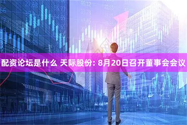 配资论坛是什么 天际股份: 8月20日召开董事会会议