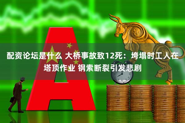 配资论坛是什么 大桥事故致12死：垮塌时工人在塔顶作业 钢索断裂引发悲剧