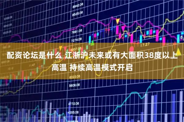 配资论坛是什么 江浙沪未来或有大面积38度以上高温 持续高温模式开启