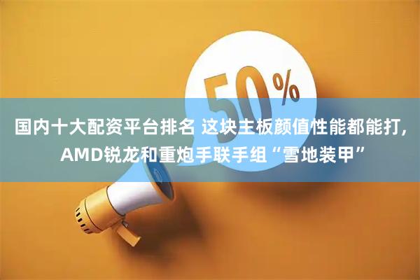 国内十大配资平台排名 这块主板颜值性能都能打, AMD锐龙和重炮手联手组“雪地装甲”