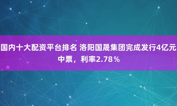 国内十大配资平台排名 洛阳国晟集团完成发行4亿元中票，利率2.78％