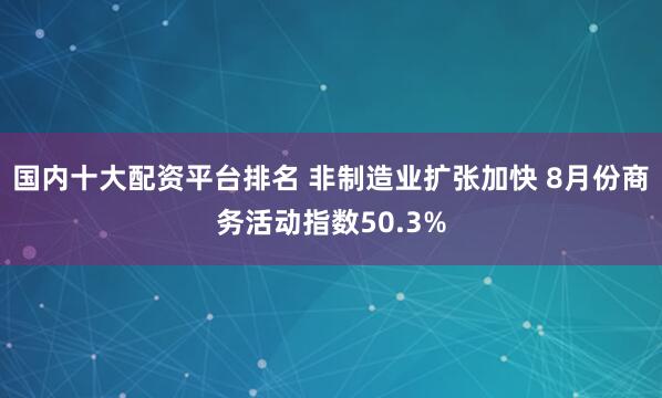国内十大配资平台排名 非制造业扩张加快 8月份商务活动指数50.3%