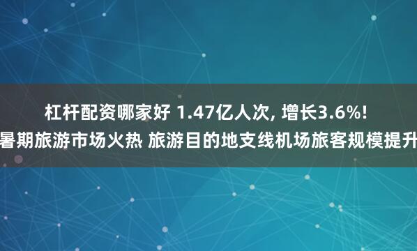 杠杆配资哪家好 1.47亿人次, 增长3.6%! 暑期旅游市场火热 旅游目的地支线机场旅客规模提升