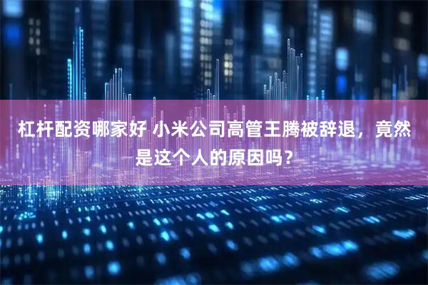 杠杆配资哪家好 小米公司高管王腾被辞退，竟然是这个人的原因吗？