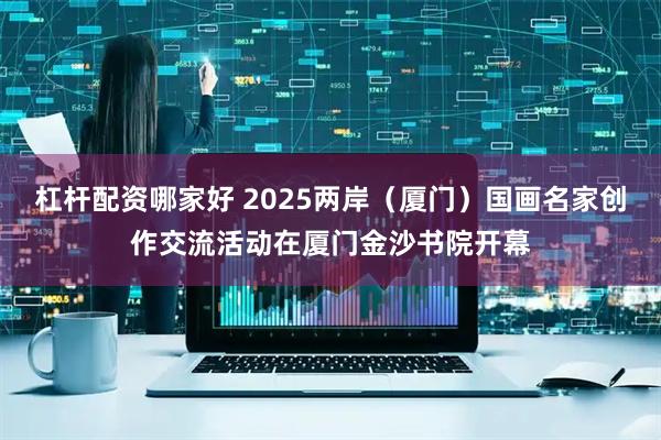 杠杆配资哪家好 2025两岸（厦门）国画名家创作交流活动在厦门金沙书院开幕
