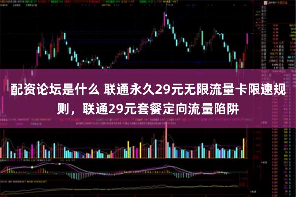 配资论坛是什么 联通永久29元无限流量卡限速规则，联通29元套餐定向流量陷阱