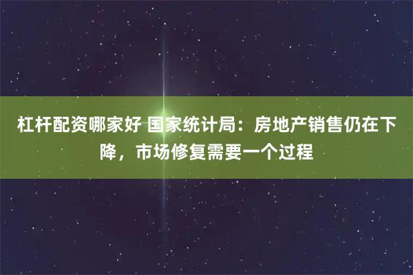 杠杆配资哪家好 国家统计局：房地产销售仍在下降，市场修复需要一个过程