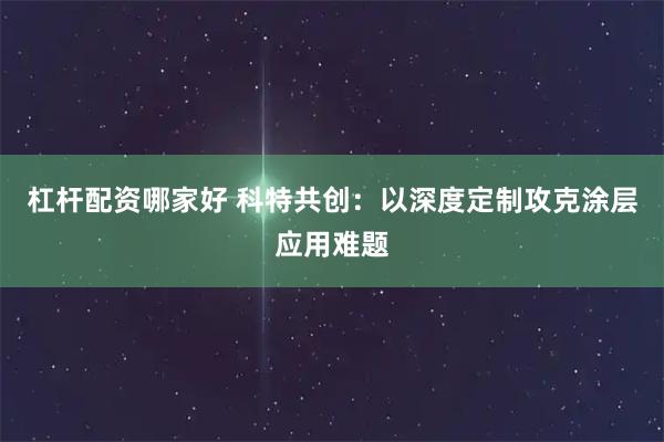 杠杆配资哪家好 科特共创:以深度定制攻克涂层应用难题