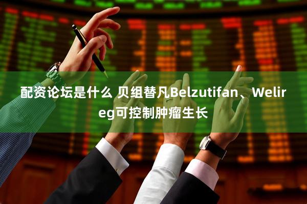 配资论坛是什么 贝组替凡Belzutifan、Welireg可控制肿瘤生长