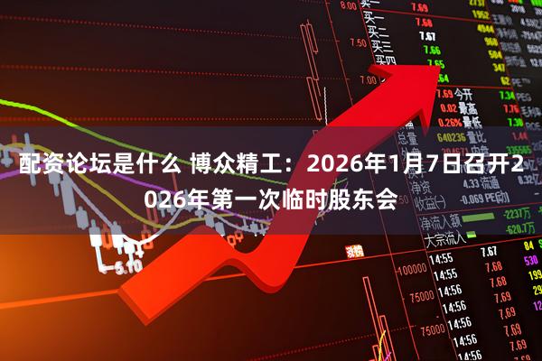 配资论坛是什么 博众精工：2026年1月7日召开2026年第一次临时股东会