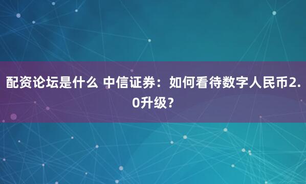 配资论坛是什么 中信证券：如何看待数字人民币2.0升级？