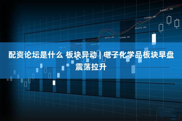 配资论坛是什么 板块异动 | 电子化学品板块早盘震荡拉升