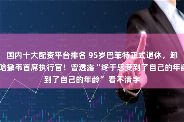 国内十大配资平台排名 95岁巴菲特正式退休，卸任伯克希尔-哈撒韦首席执行官！曾透露“终于感受到了自己的年龄” 看不清字