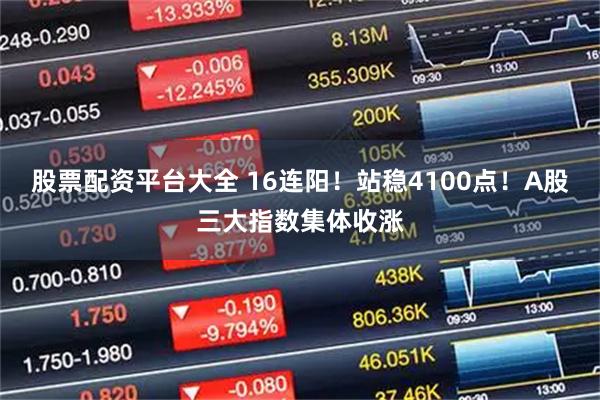 股票配资平台大全 16连阳！站稳4100点！A股三大指数集体收涨