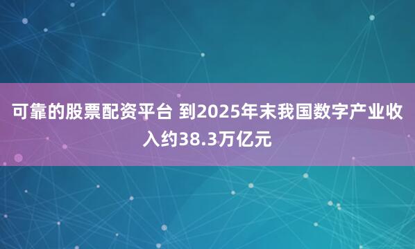 可靠的股票配资平台 到2025年末我国数字产业收入约38.3万亿元