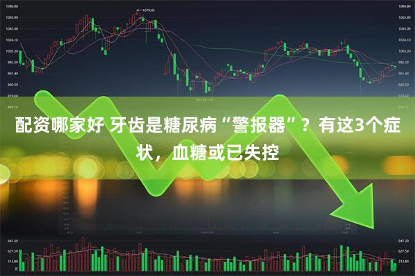 配资哪家好 牙齿是糖尿病“警报器”？有这3个症状，血糖或已失控