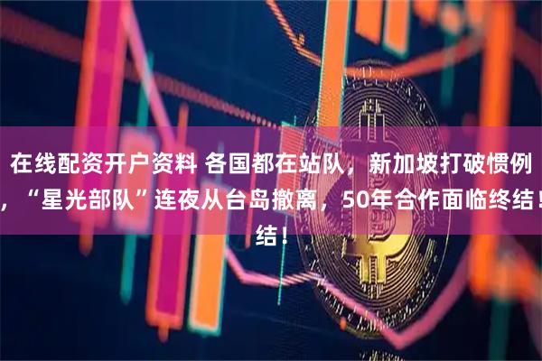 在线配资开户资料 各国都在站队，新加坡打破惯例，“星光部队”连夜从台岛撤离，50年合作面临终结！
