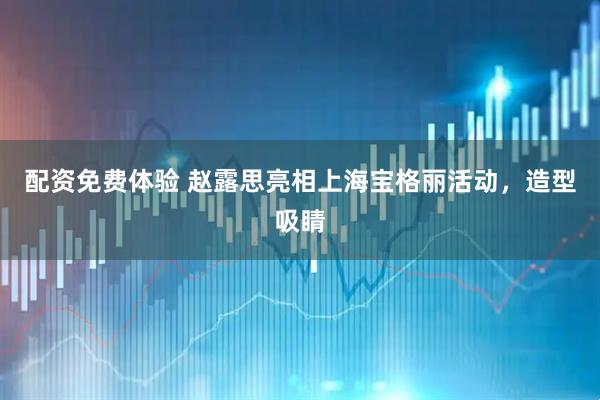 配资免费体验 赵露思亮相上海宝格丽活动，造型吸睛