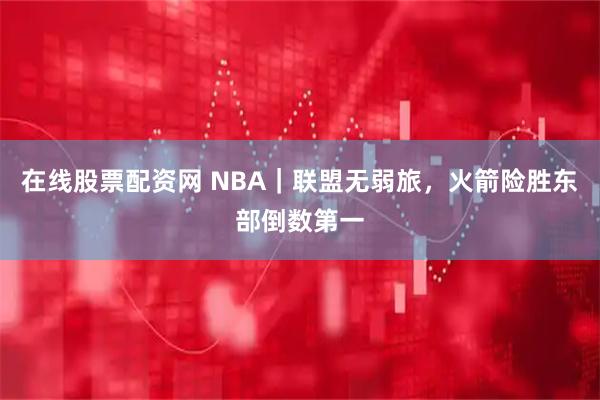 在线股票配资网 NBA｜联盟无弱旅，火箭险胜东部倒数第一
