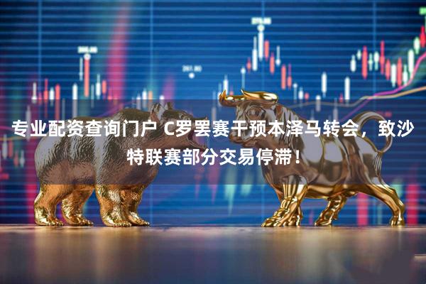 专业配资查询门户 C罗罢赛干预本泽马转会，致沙特联赛部分交易停滞！