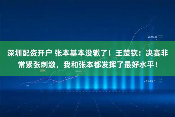 深圳配资开户 张本基本没辙了！王楚钦：决赛非常紧张刺激，我和张本都发挥了最好水平！