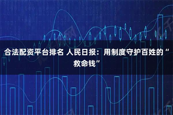 合法配资平台排名 人民日报：用制度守护百姓的“救命钱”