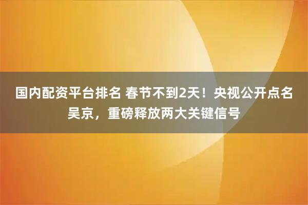 国内配资平台排名 春节不到2天！央视公开点名吴京，重磅释放两大关键信号