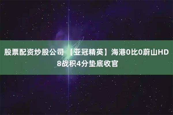 股票配资炒股公司 【亚冠精英】海港0比0蔚山HD 8战积4分垫底收官