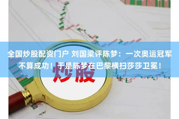 全国炒股配资门户 刘国梁评陈梦：一次奥运冠军不算成功！于是陈梦在巴黎横扫莎莎卫冕！