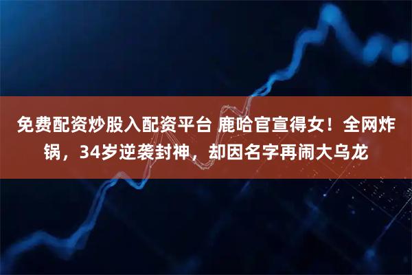 免费配资炒股入配资平台 鹿哈官宣得女！全网炸锅，34岁逆袭封神，却因名字再闹大乌龙