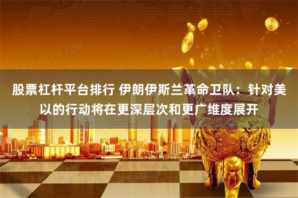 股票杠杆平台排行 伊朗伊斯兰革命卫队：针对美以的行动将在更深层次和更广维度展开