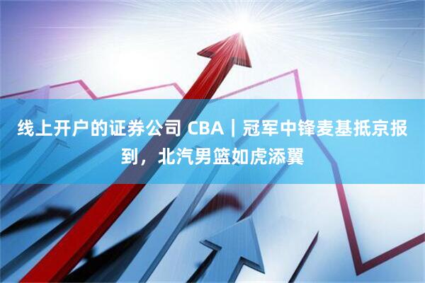 线上开户的证券公司 CBA｜冠军中锋麦基抵京报到，北汽男篮如虎添翼