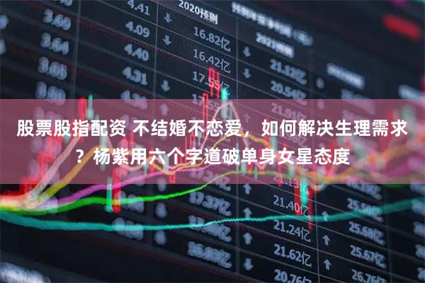 股票股指配资 不结婚不恋爱，如何解决生理需求？杨紫用六个字道破单身女星态度