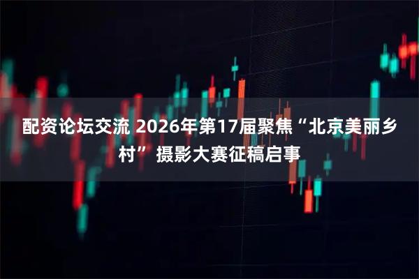 配资论坛交流 2026年第17届聚焦“北京美丽乡村” 摄影大赛征稿启事