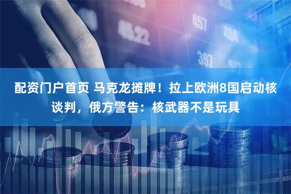 配资门户首页 马克龙摊牌！拉上欧洲8国启动核谈判，俄方警告：核武器不是玩具