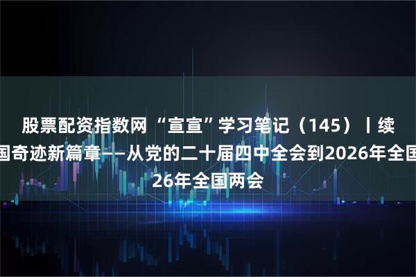 股票配资指数网 “宣宣”学习笔记（145）丨续写中国奇迹新篇章——从党的二十届四中全会到2026年全国两会