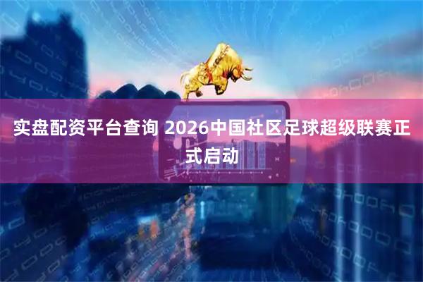 实盘配资平台查询 2026中国社区足球超级联赛正式启动