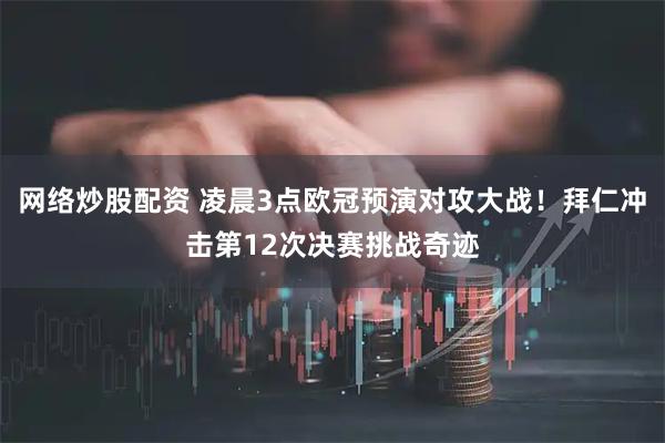 网络炒股配资 凌晨3点欧冠预演对攻大战！拜仁冲击第12次决赛挑战奇迹